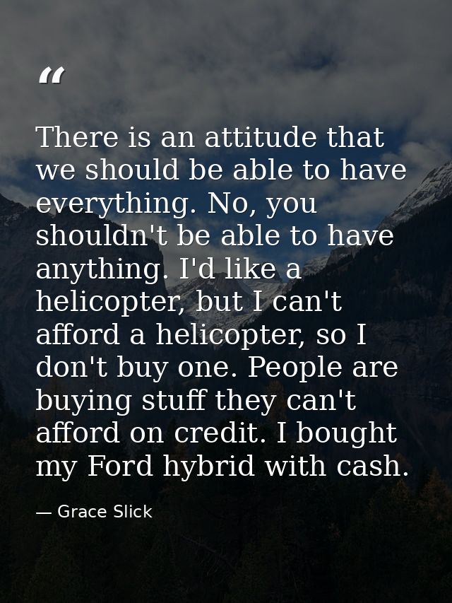 There is an attitude that we should be able to have everything. No, you shouldn't be able to have anything. I'd like a h — Grace Slick