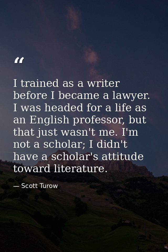 I trained as a writer before I became a lawyer. I was headed for a life as an English professor, but that just wasn't me — Scott Turow