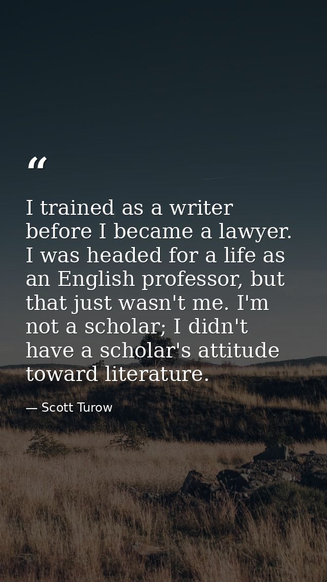 I trained as a writer before I became a lawyer. I was headed for a life as an English professor, but that just wasn't me — Scott Turow