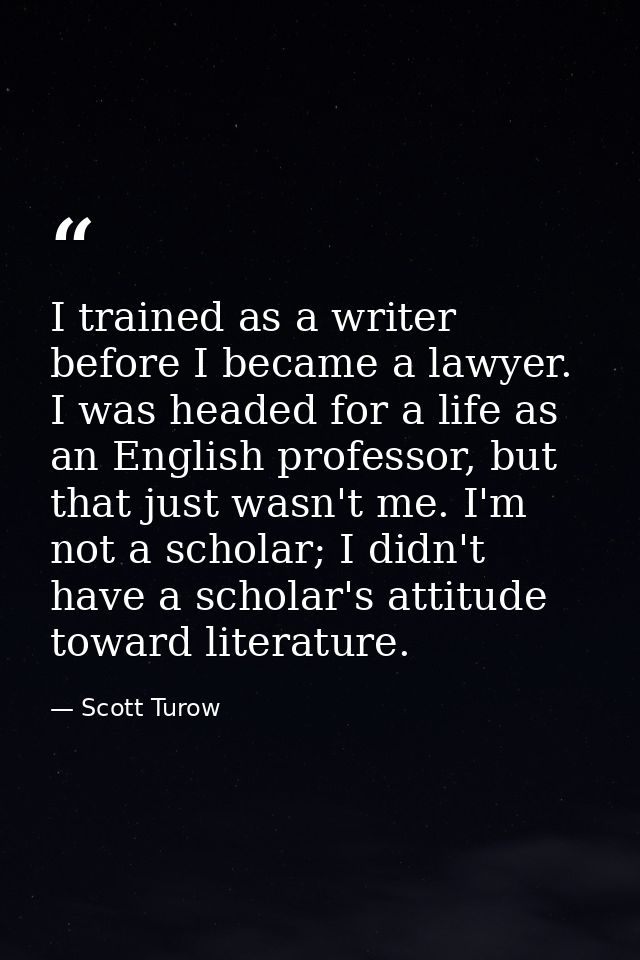 I trained as a writer before I became a lawyer. I was headed for a life as an English professor, but that just wasn't me — Scott Turow