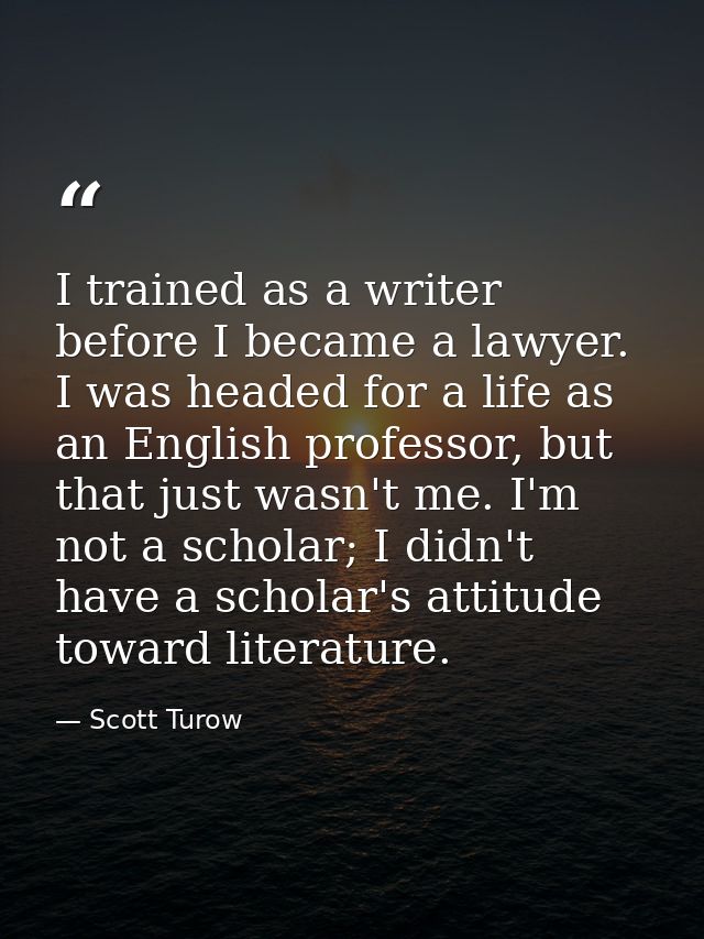 I trained as a writer before I became a lawyer. I was headed for a life as an English professor, but that just wasn't me — Scott Turow