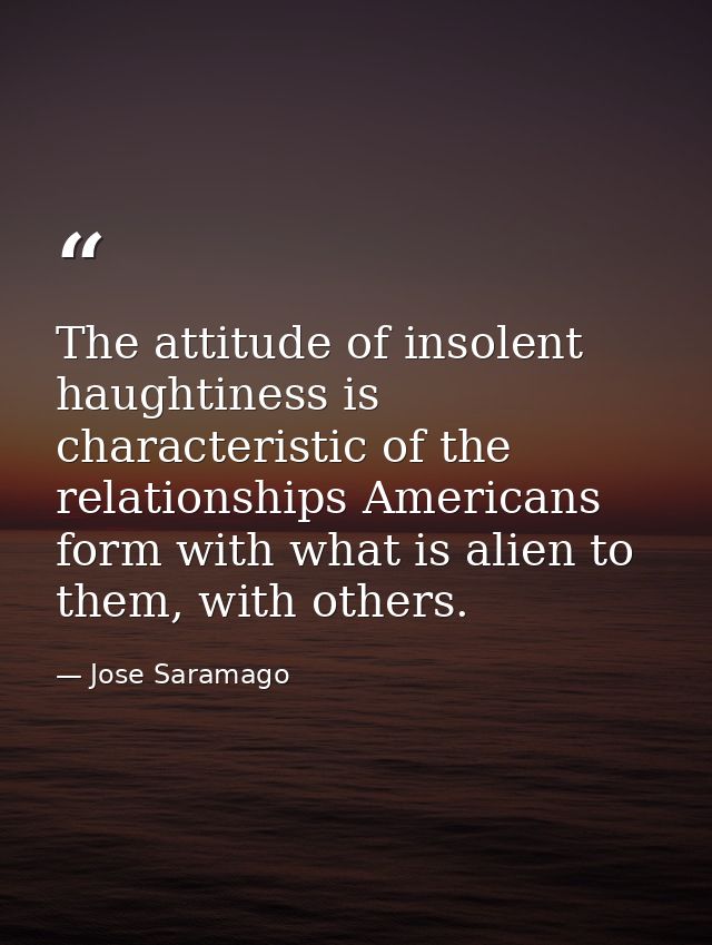The attitude of insolent haughtiness is characteristic of the relationships Americans form with what is alien to them, w — Jose Saramago