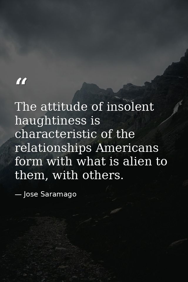The attitude of insolent haughtiness is characteristic of the relationships Americans form with what is alien to them, w — Jose Saramago