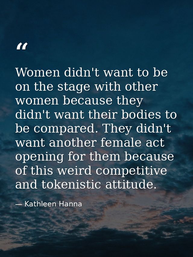 Women didn't want to be on the stage with other women because they didn't want their bodies to be compared. They didn't  — Kathleen Hanna