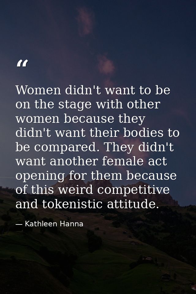 Women didn't want to be on the stage with other women because they didn't want their bodies to be compared. They didn't  — Kathleen Hanna