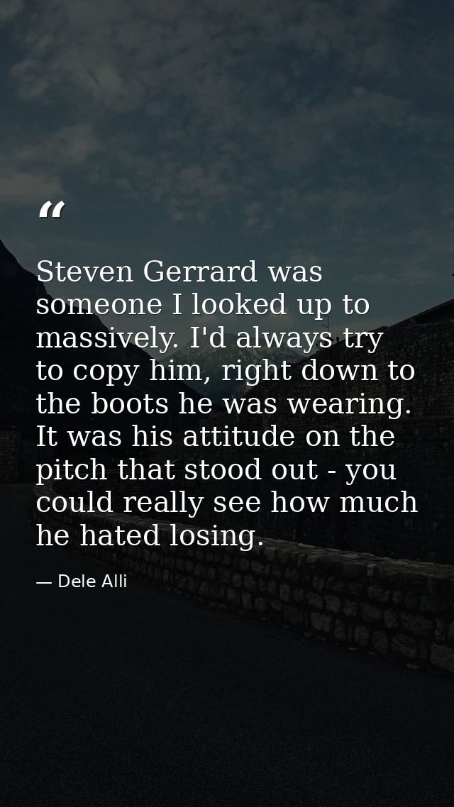 Steven Gerrard was someone I looked up to massively. I'd always try to copy him, right down to the boots he was wearing. — Dele Alli