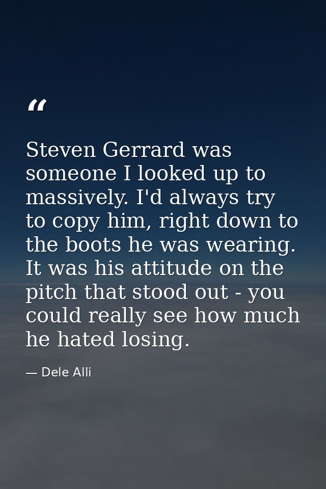 Steven Gerrard was someone I looked up to massively. I'd always try to copy him, right down to the boots he was wearing. — Dele Alli