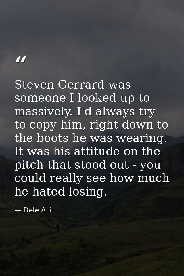 Steven Gerrard was someone I looked up to massively. I'd always try to copy him, right down to the boots he was wearing. — Dele Alli