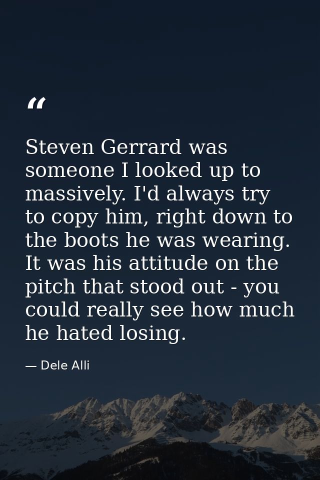 Steven Gerrard was someone I looked up to massively. I'd always try to copy him, right down to the boots he was wearing. — Dele Alli