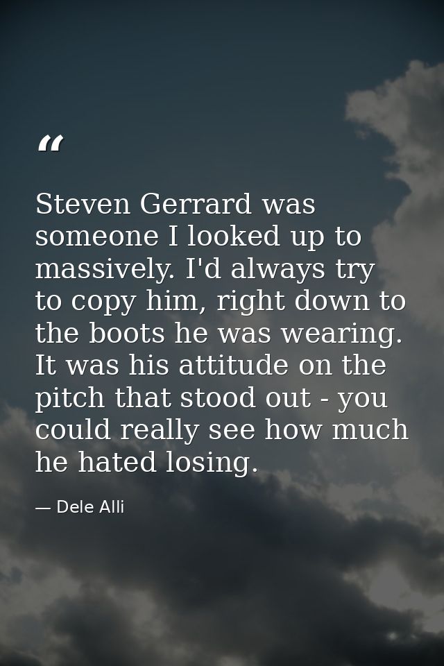 Steven Gerrard was someone I looked up to massively. I'd always try to copy him, right down to the boots he was wearing. — Dele Alli
