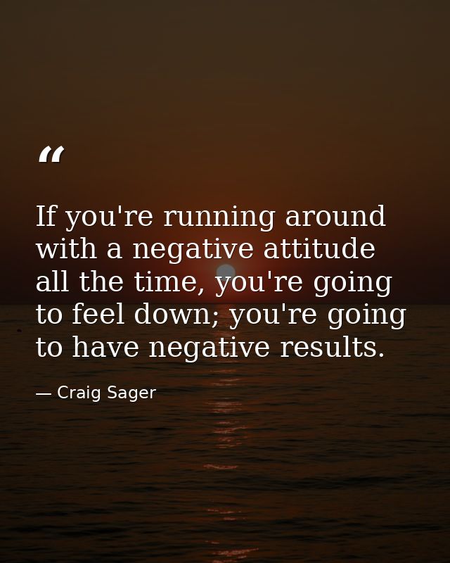 If you're running around with a negative attitude all the time, you're going to feel down; you're going to have negative — Craig Sager