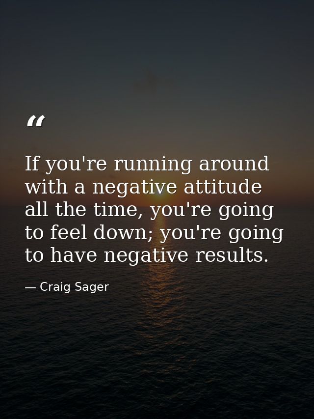 If you're running around with a negative attitude all the time, you're going to feel down; you're going to have negative — Craig Sager