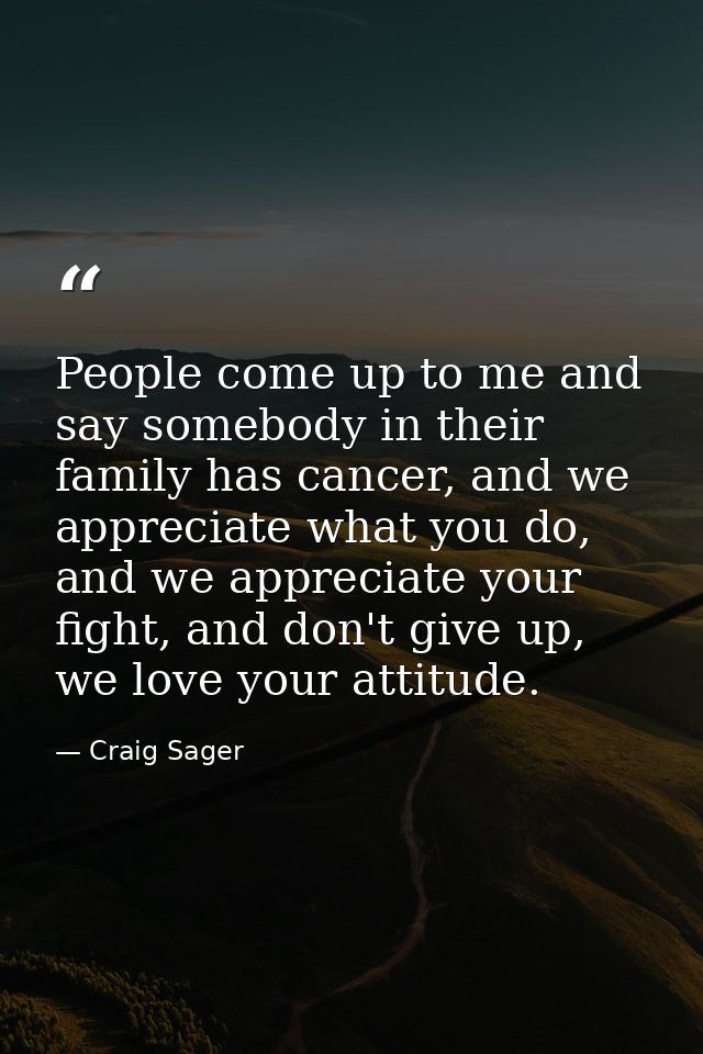 People come up to me and say somebody in their family has cancer, and we appreciate what you do, and we appreciate your  — Craig Sager