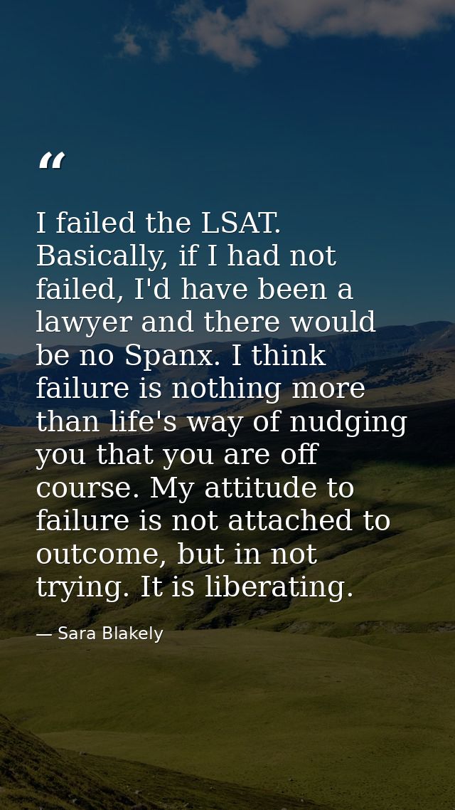 I failed the LSAT. Basically, if I had not failed, I'd have been a lawyer and there would be no Spanx. I think failure i — Sara Blakely