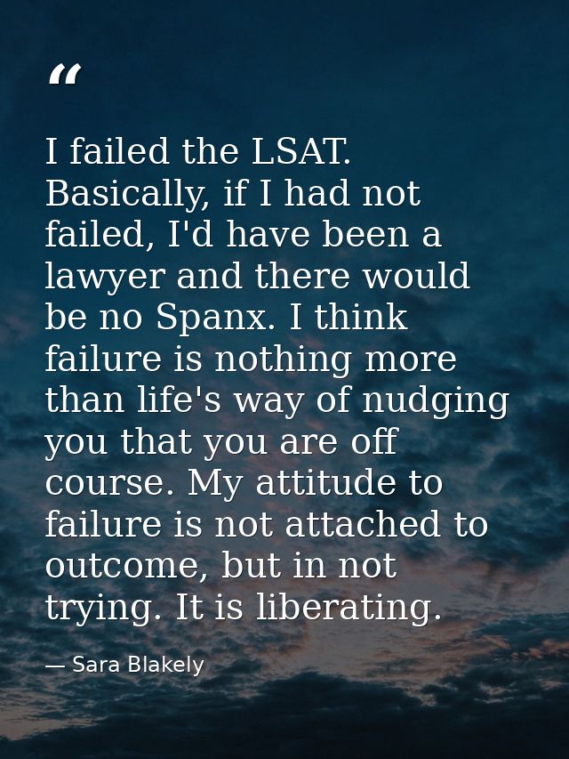 I failed the LSAT. Basically, if I had not failed, I'd have been a lawyer and there would be no Spanx. I think failure i — Sara Blakely