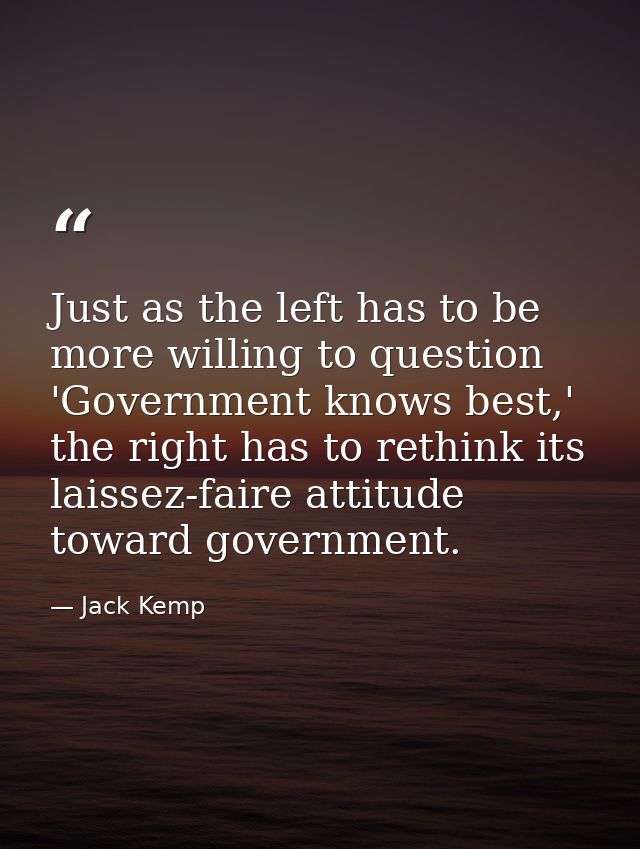 Just as the left has to be more willing to question 'Government knows best,' the right has to rethink its laissez-faire  — Jack Kemp