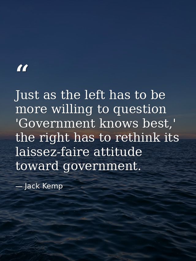 Just as the left has to be more willing to question 'Government knows best,' the right has to rethink its laissez-faire  — Jack Kemp
