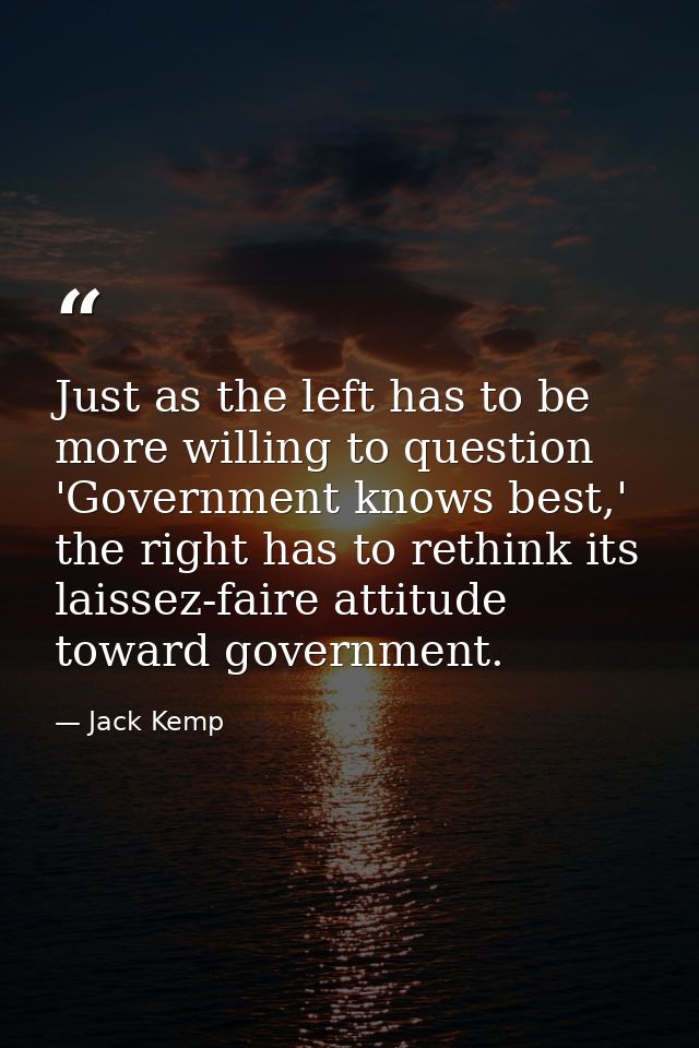 Just as the left has to be more willing to question 'Government knows best,' the right has to rethink its laissez-faire  — Jack Kemp