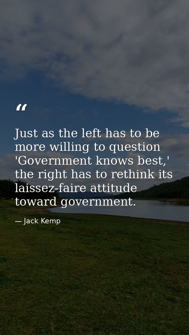 Just as the left has to be more willing to question 'Government knows best,' the right has to rethink its laissez-faire  — Jack Kemp