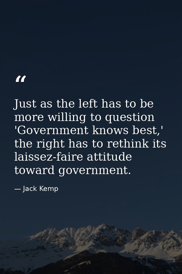 Just as the left has to be more willing to question 'Government knows best,' the right has to rethink its laissez-faire  — Jack Kemp