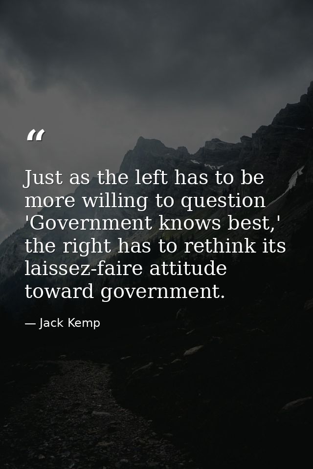 Just as the left has to be more willing to question 'Government knows best,' the right has to rethink its laissez-faire  — Jack Kemp