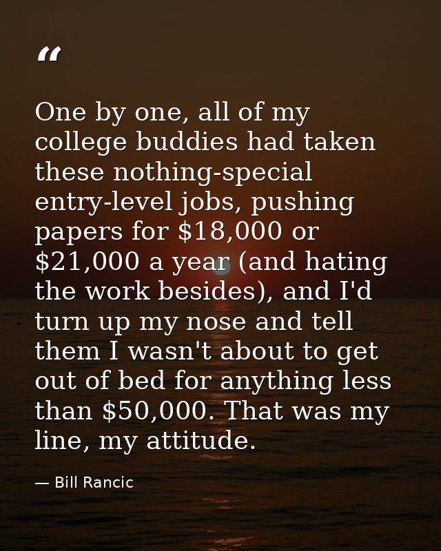 One by one, all of my college buddies had taken these nothing-special entry-level jobs, pushing papers for $18,000 or $2 — Bill Rancic