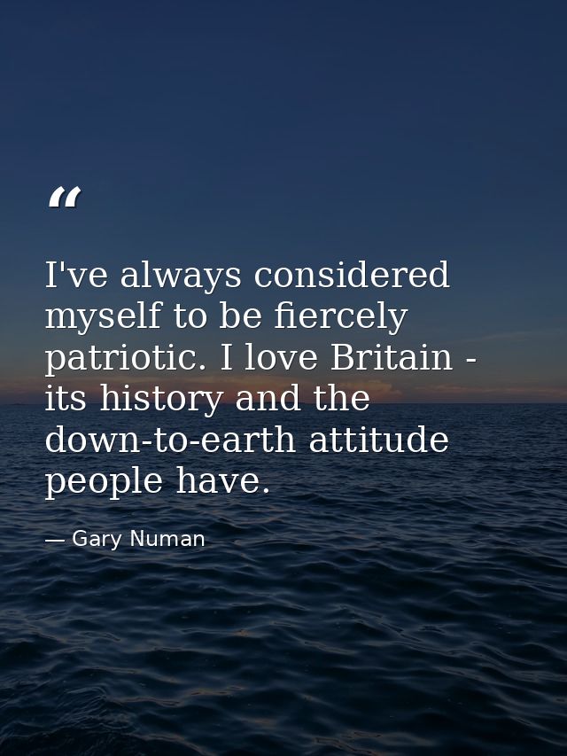 I've always considered myself to be fiercely patriotic. I love Britain - its history and the down-to-earth attitude peop — Gary Numan