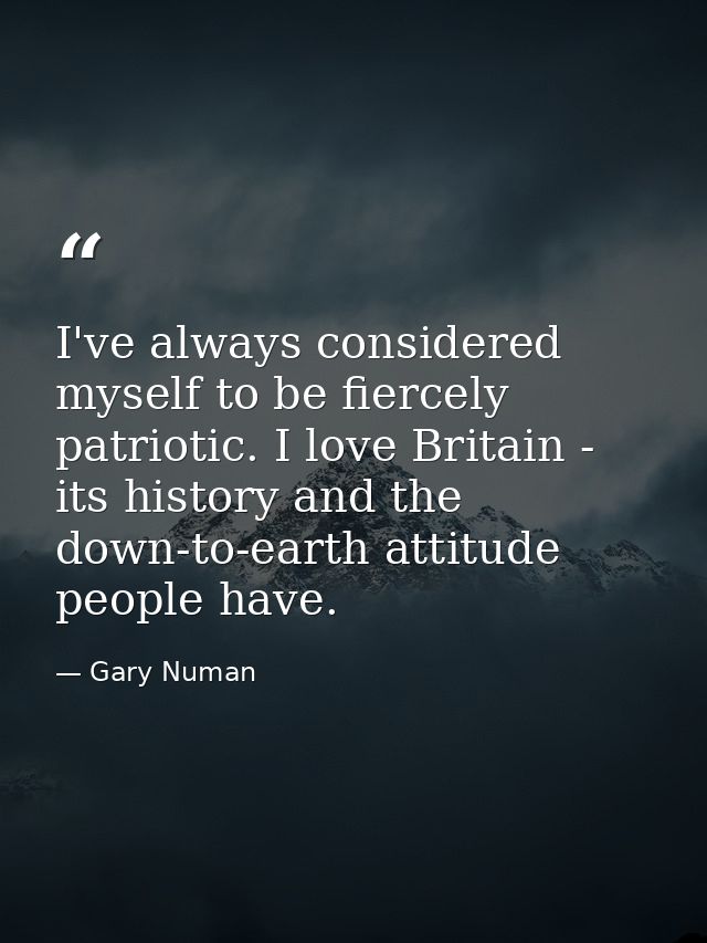 I've always considered myself to be fiercely patriotic. I love Britain - its history and the down-to-earth attitude peop — Gary Numan