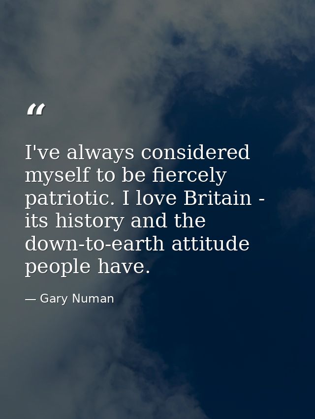 I've always considered myself to be fiercely patriotic. I love Britain - its history and the down-to-earth attitude peop — Gary Numan