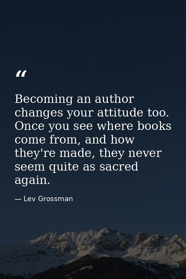 Becoming an author changes your attitude too. Once you see where books come from, and how they're made, they never seem  — Lev Grossman