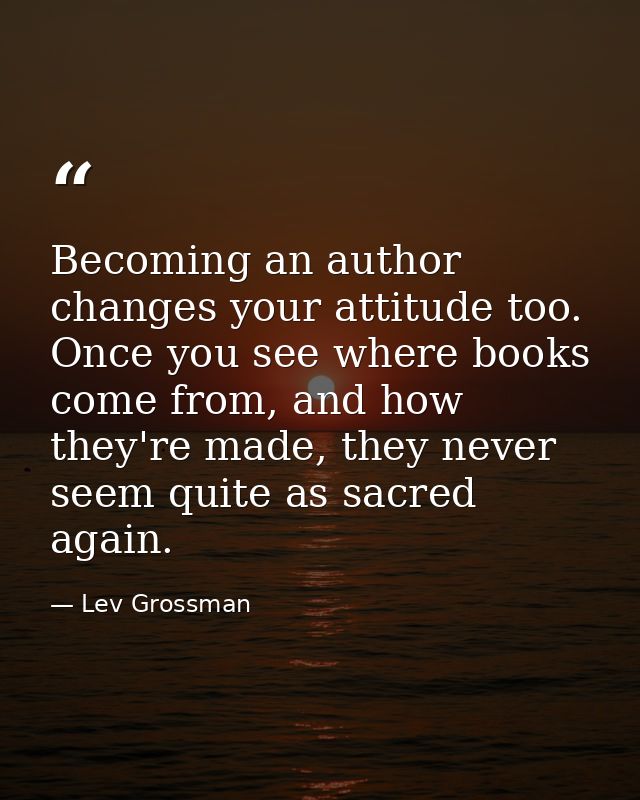 Becoming an author changes your attitude too. Once you see where books come from, and how they're made, they never seem  — Lev Grossman