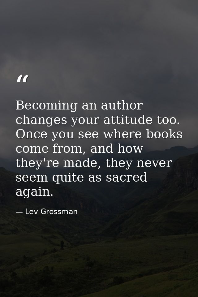 Becoming an author changes your attitude too. Once you see where books come from, and how they're made, they never seem  — Lev Grossman