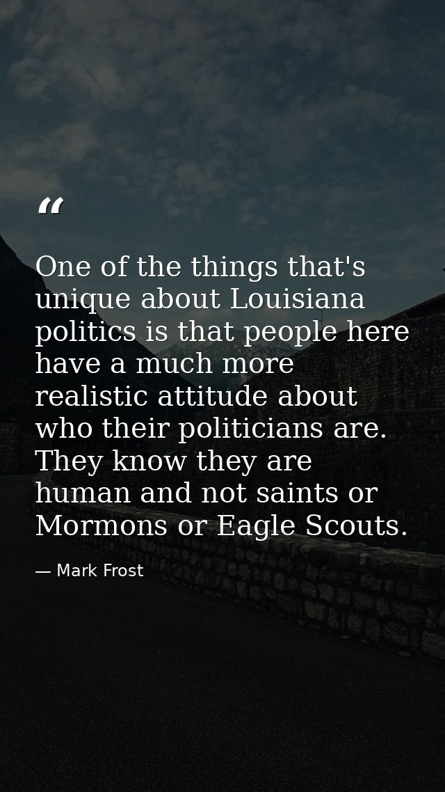 One of the things that's unique about Louisiana politics is that people here have a much more realistic attitude about w — Mark Frost
