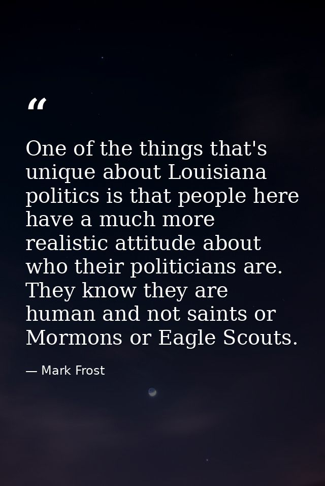 One of the things that's unique about Louisiana politics is that people here have a much more realistic attitude about w — Mark Frost
