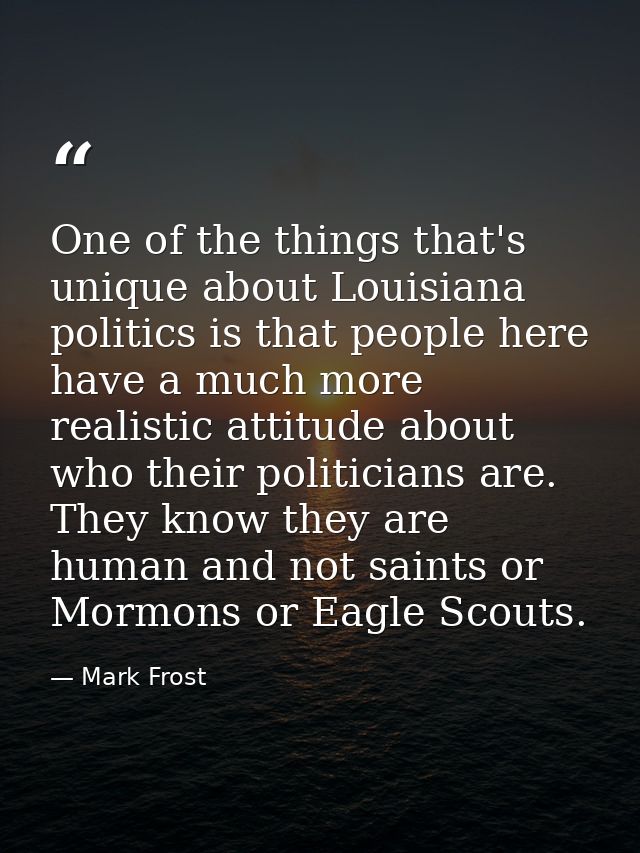 One of the things that's unique about Louisiana politics is that people here have a much more realistic attitude about w — Mark Frost