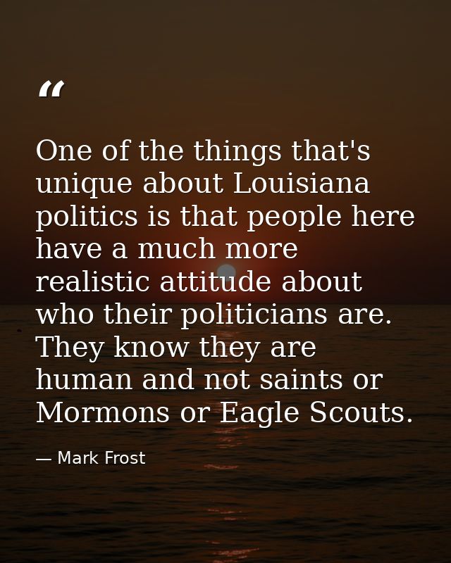 One of the things that's unique about Louisiana politics is that people here have a much more realistic attitude about w — Mark Frost