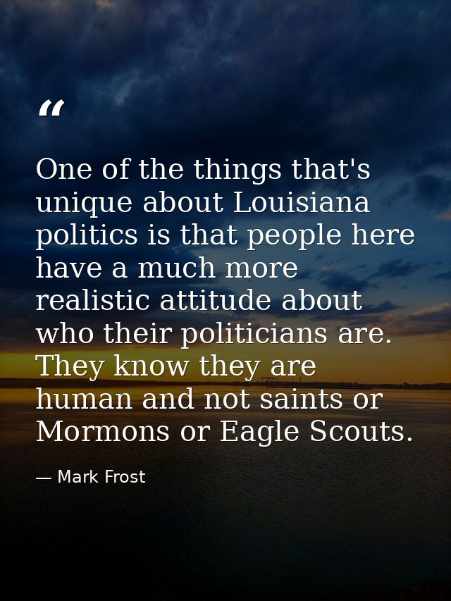 One of the things that's unique about Louisiana politics is that people here have a much more realistic attitude about w — Mark Frost