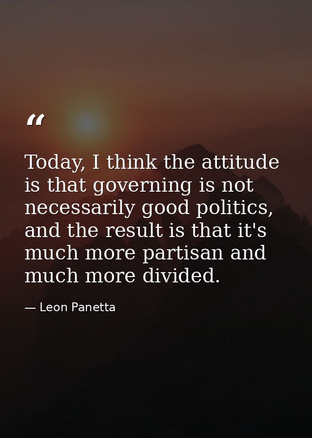 Today, I think the attitude is that governing is not necessarily good politics, and the result is that it's much more pa — Leon Panetta