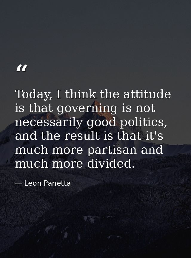 Today, I think the attitude is that governing is not necessarily good politics, and the result is that it's much more pa — Leon Panetta