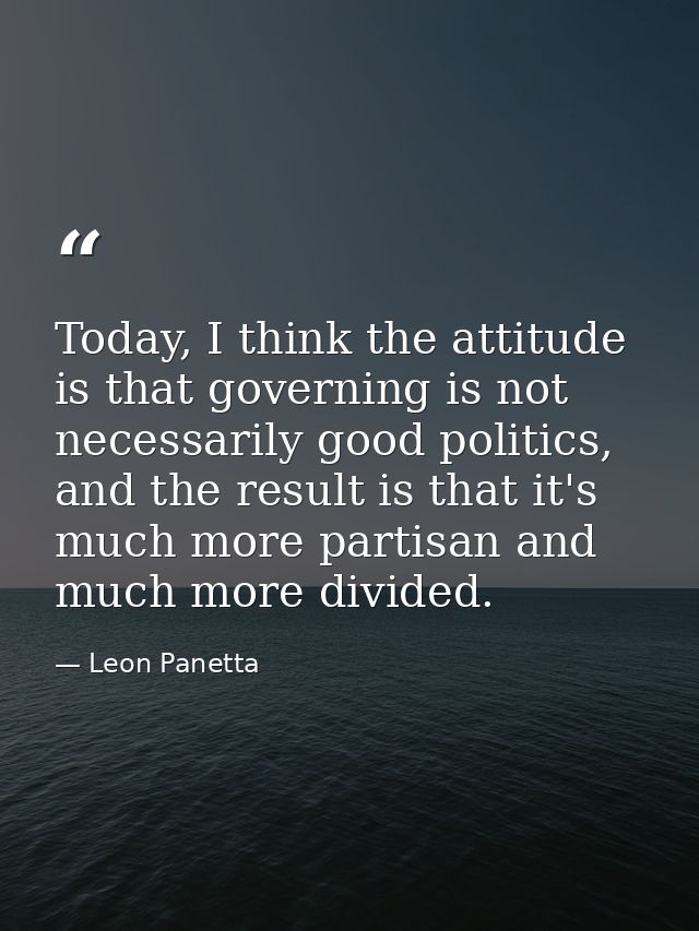 Today, I think the attitude is that governing is not necessarily good politics, and the result is that it's much more pa — Leon Panetta