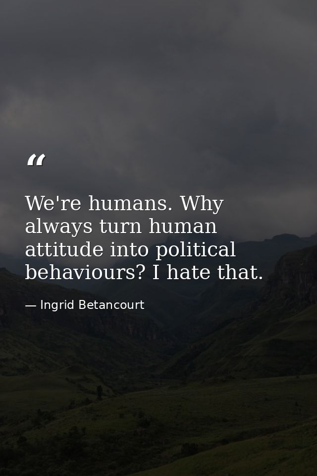 We're humans. Why always turn human attitude into political behaviours? I hate that. — Ingrid Betancourt