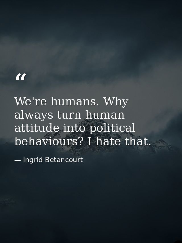 We're humans. Why always turn human attitude into political behaviours? I hate that. — Ingrid Betancourt