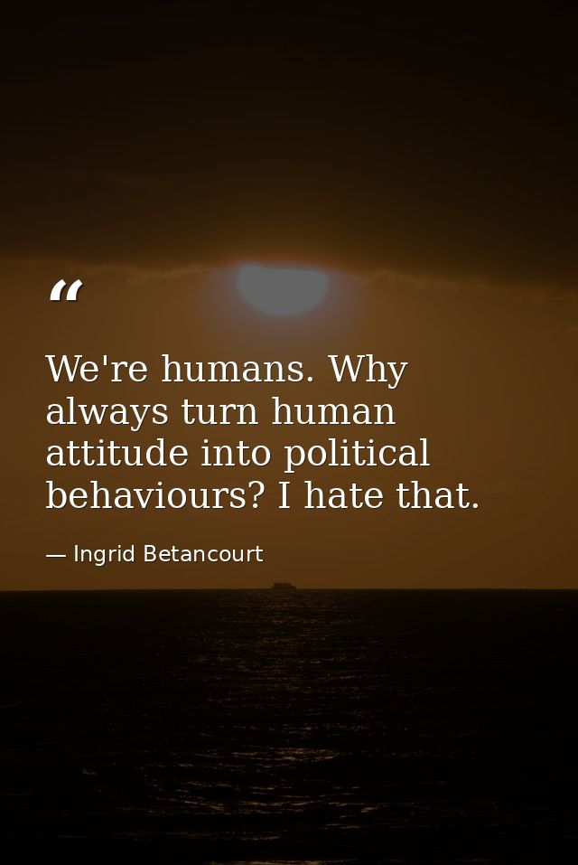 We're humans. Why always turn human attitude into political behaviours? I hate that. — Ingrid Betancourt