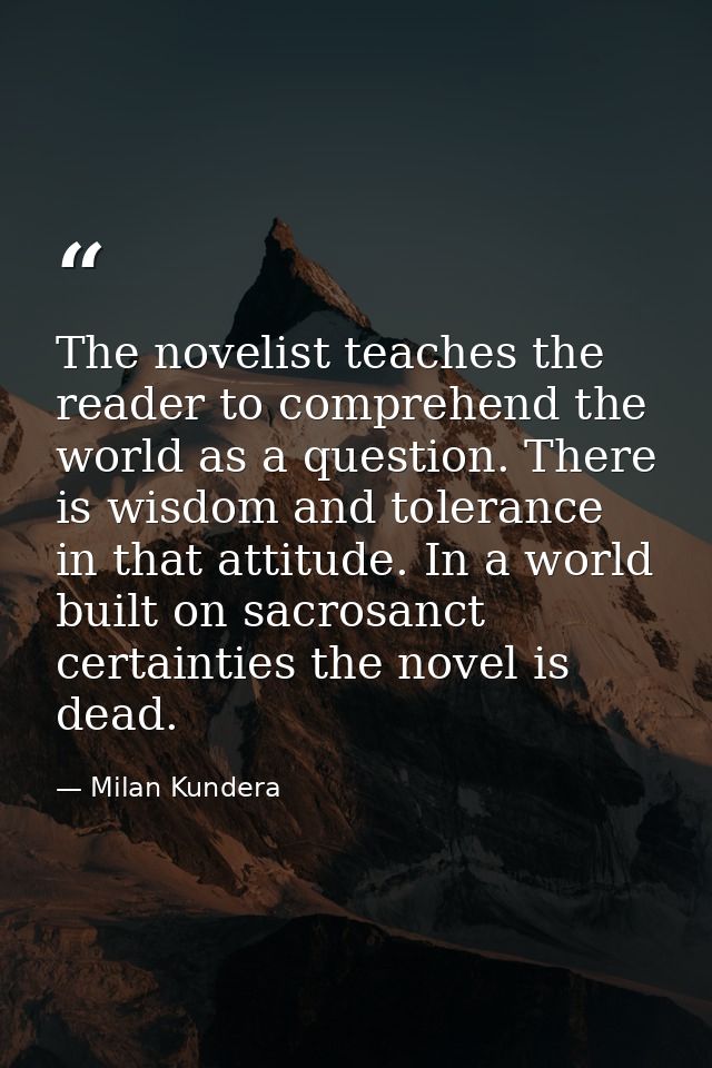 The novelist teaches the reader to comprehend the world as a question. There is wisdom and tolerance in that attitude. I — Milan Kundera