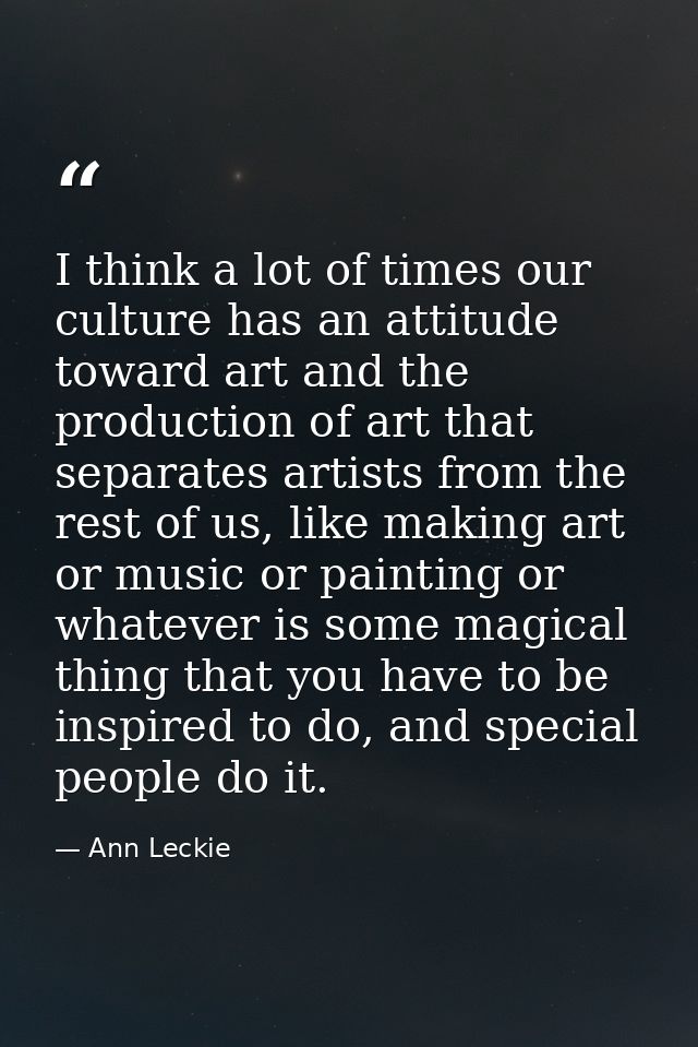 I think a lot of times our culture has an attitude toward art and the production of art that separates artists from the  — Ann Leckie