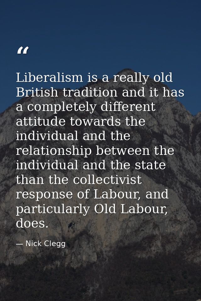 Liberalism is a really old British tradition and it has a completely different attitude towards the individual and the r — Nick Clegg