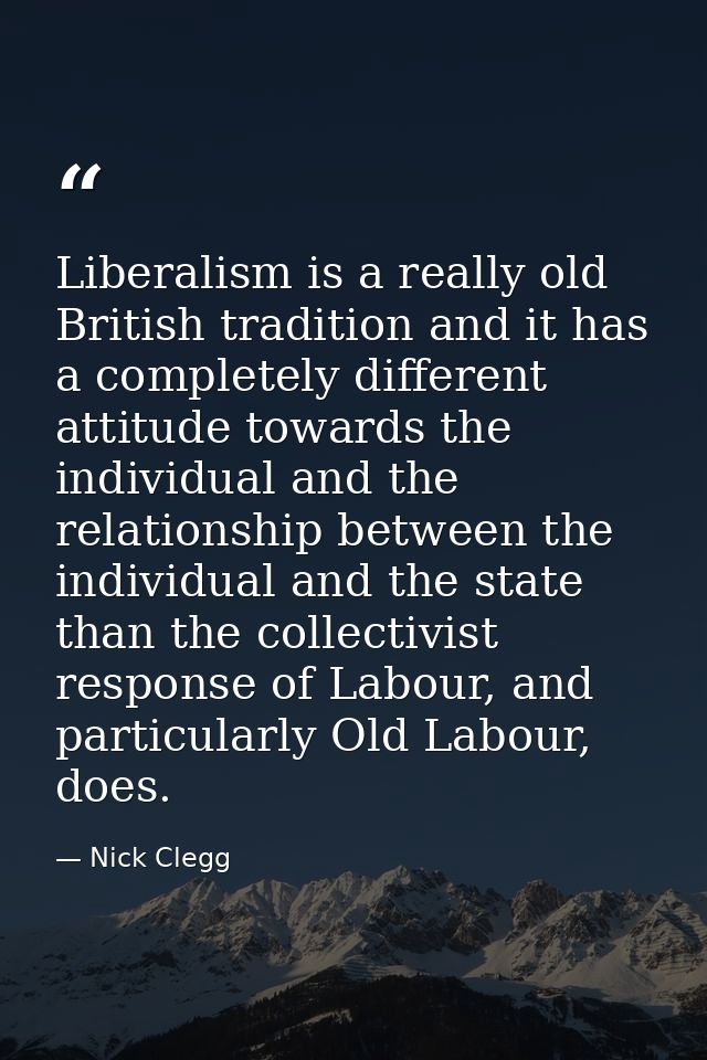 Liberalism is a really old British tradition and it has a completely different attitude towards the individual and the r — Nick Clegg