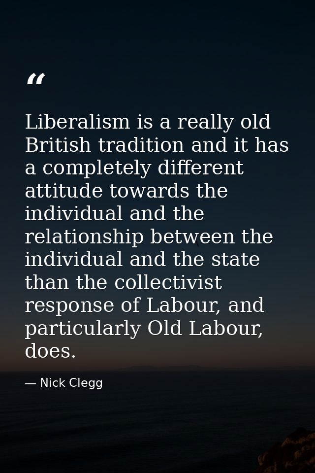 Liberalism is a really old British tradition and it has a completely different attitude towards the individual and the r — Nick Clegg
