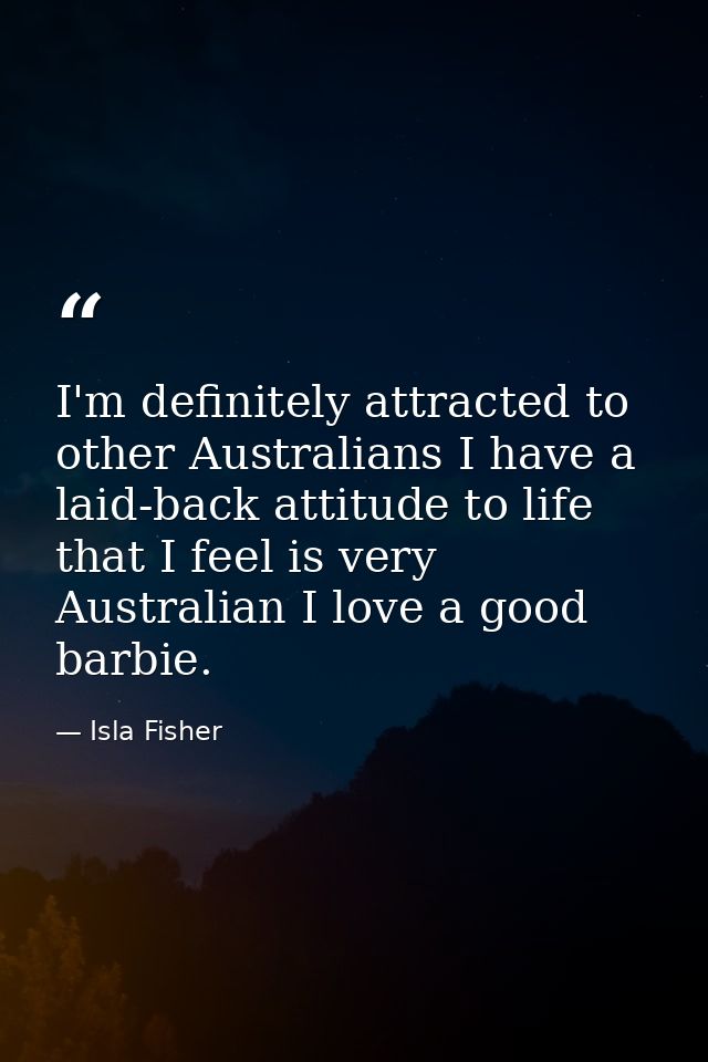 I'm definitely attracted to other Australians I have a laid-back attitude to life that I feel is very Australian I love  — Isla Fisher
