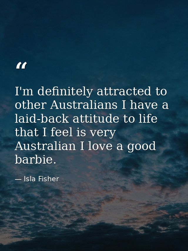 I'm definitely attracted to other Australians I have a laid-back attitude to life that I feel is very Australian I love  — Isla Fisher